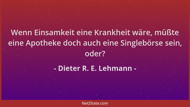 Dieter R. E. Lehmann - Wenn Einsamkeit eine Krankheit wäre, müßte eine Apotheke doch auch eine Singlebörse sein, oder?...