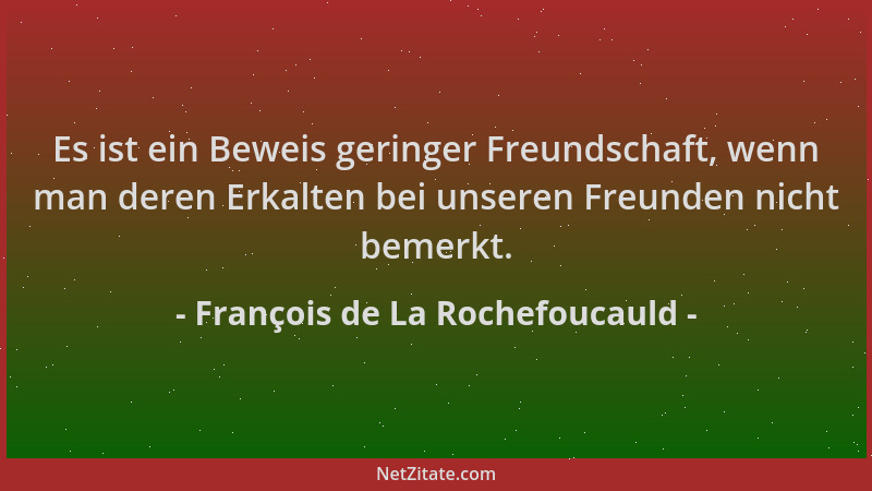 François de La Rochefoucauld - Es ist ein Beweis geringer Freundschaft, wenn man deren Erkalten bei unseren Freunden nicht...