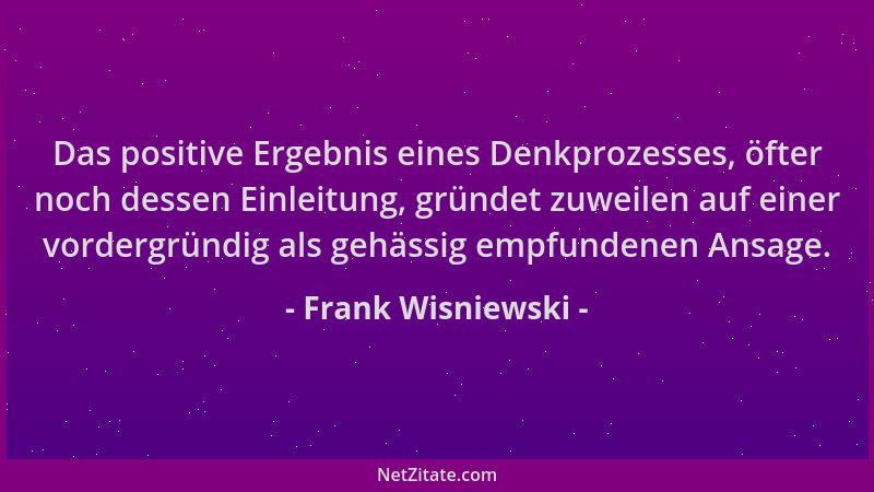 Frank Wisniewski - Das positive Ergebnis eines Denkprozesses, öfter noch dessen Einleitung, gründet zuweilen auf einer vord...