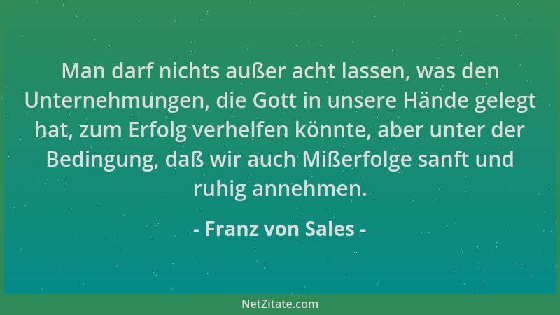 Franz von Sales - Man darf nichts außer acht lassen, was den Unternehmungen, die Gott in unsere Hände gelegt hat, zum Erfol...