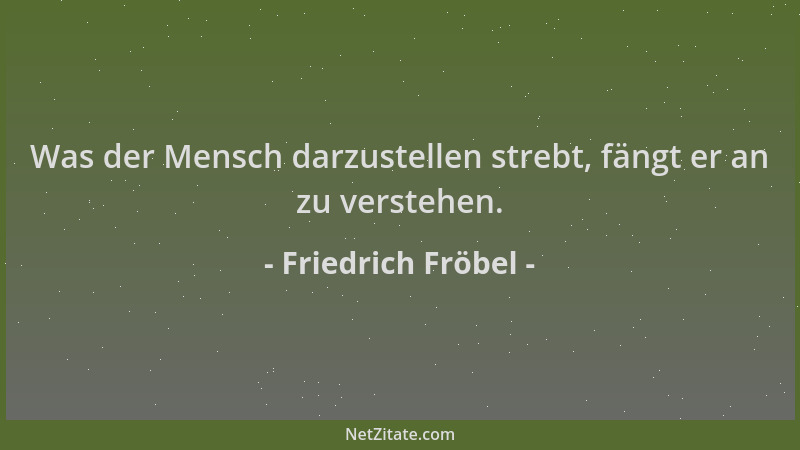 Friedrich Fröbel - Was der Mensch darzustellen strebt, fängt er an zu verstehen....