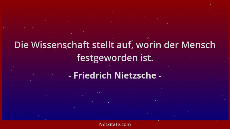 Friedrich Nietzsche - Die Wissenschaft stellt auf, worin der Mensch festgeworden ist....