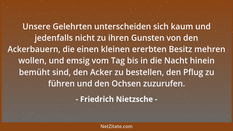 Friedrich Nietzsche - Unsere Gelehrten unterscheiden sich kaum und jedenfalls nicht zu ihren Gunsten von den Ackerbauern, d...