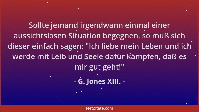 G. Jones XIII. - Sollte jemand irgendwann einmal einer aussichtslosen Situation begegnen, so muß sich dieser einfach sagen:...
