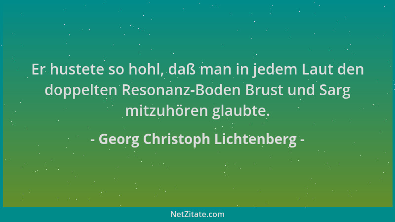Georg Christoph Lichtenberg - Er hustete so hohl, daß man in jedem Laut den doppelten Resonanz-Boden Brust und Sarg mitzuhö...