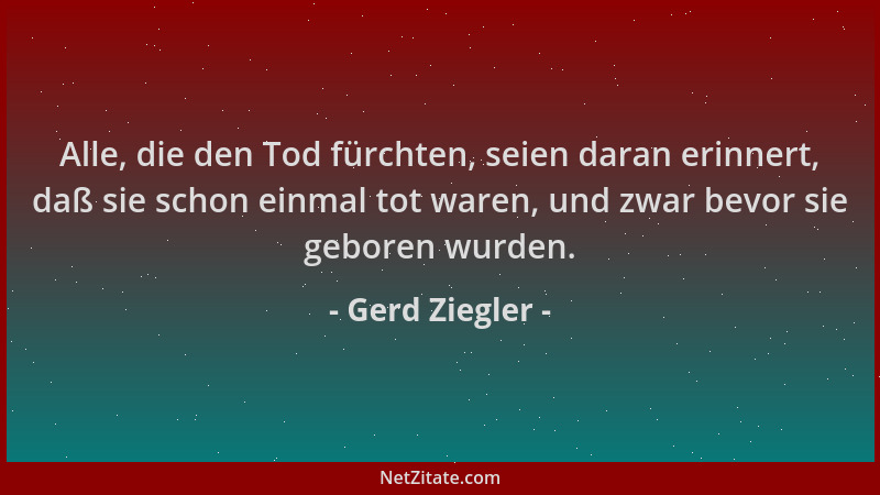 Gerd Ziegler - Alle, die den Tod fürchten, seien daran erinnert, daß sie schon einmal tot waren, und zwar bevor sie geboren...