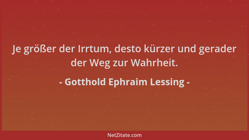 Gotthold Ephraim Lessing - Je größer der Irrtum, desto kürzer und gerader der Weg zur Wahrheit....