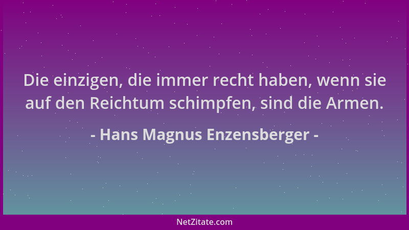 Hans Magnus Enzensberger - Die einzigen, die immer recht haben, wenn sie auf den Reichtum schimpfen, sind die Armen....