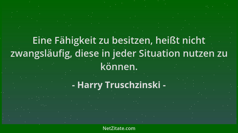 Harry Truschzinski - Eine Fähigkeit zu besitzen, heißt nicht zwangsläufig, diese in jeder Situation nutzen zu können....