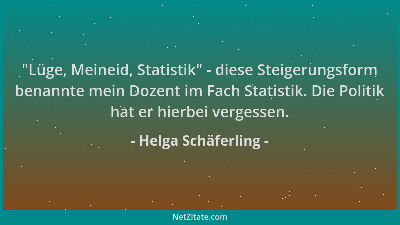 Helga Schäferling -  "Lüge, Meineid, Statistik " - diese Steigerungsform benannte mein Dozent im Fach Statistik. Die Politik...
