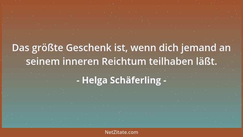 Helga Schäferling - Das größte Geschenk ist, wenn dich jemand an seinem inneren Reichtum teilhaben läßt....