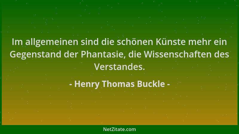 Henry Thomas Buckle - Im allgemeinen sind die schönen Künste mehr ein Gegenstand der Phantasie, die Wissenschaften des Vers...