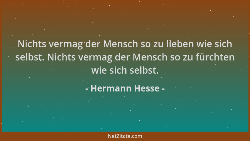 Hermann Hesse - Nichts vermag der Mensch so zu lieben wie sich selbst. Nichts vermag der Mensch so zu fürchten wie sich sel...