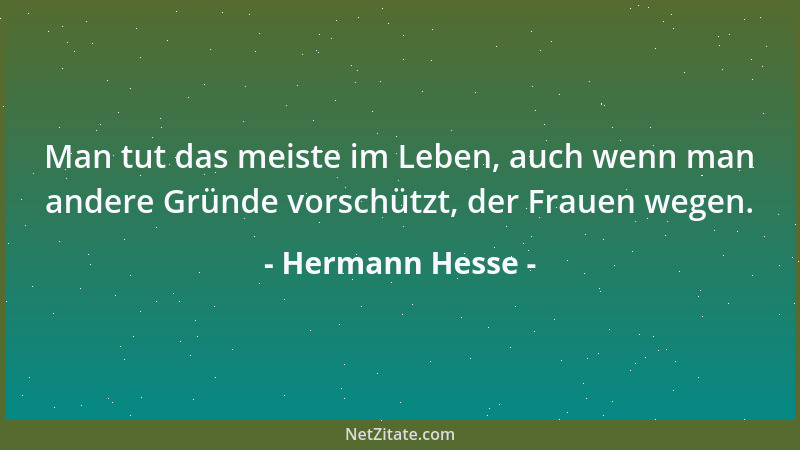 Hermann Hesse - Man tut das meiste im Leben, auch wenn man andere Gründe vorschützt, der Frauen wegen....