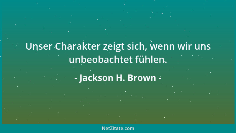 Jackson H. Brown - Unser Charakter zeigt sich, wenn wir uns unbeobachtet fühlen....