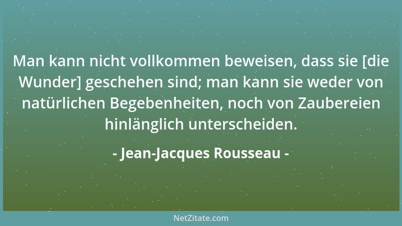 Jean-Jacques Rousseau - Man kann nicht vollkommen beweisen, dass sie [die Wunder] geschehen sind; man kann sie weder von na...