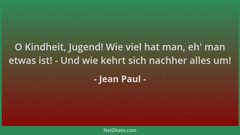 Jean Paul - O Kindheit, Jugend! Wie viel hat man, eh ' man etwas ist! - Und wie kehrt sich nachher alles um!...