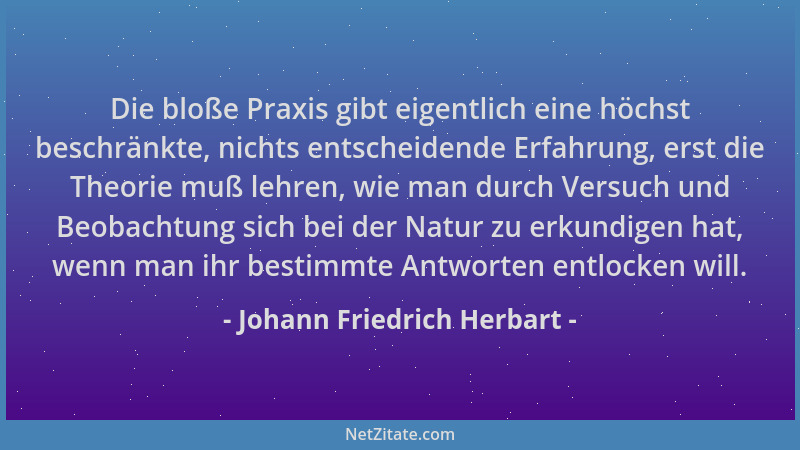 Johann Friedrich Herbart - Die bloße Praxis gibt eigentlich eine höchst beschränkte, nichts entscheidende Erfahrung, erst d...
