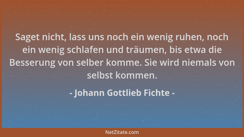 Johann Gottlieb Fichte - Saget nicht, lass uns noch ein wenig ruhen, noch ein wenig schlafen und träumen, bis etwa die Bess...