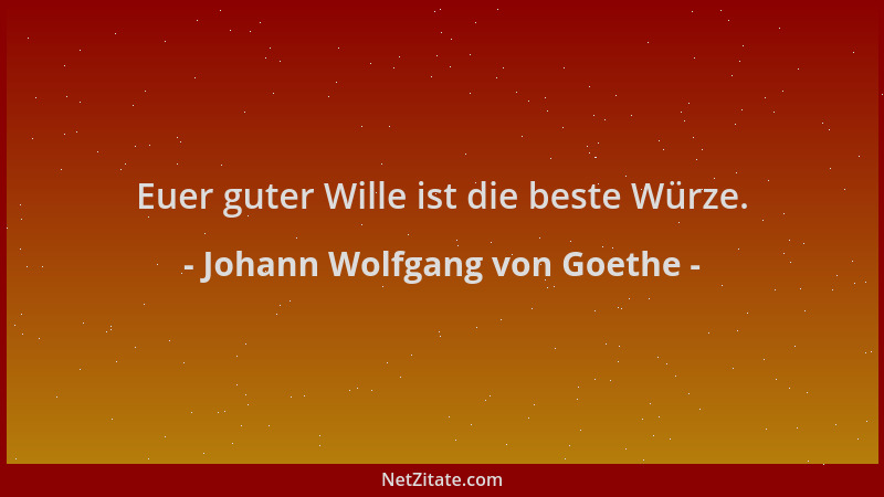 Johann Wolfgang von Goethe - Euer guter Wille ist die beste Würze....