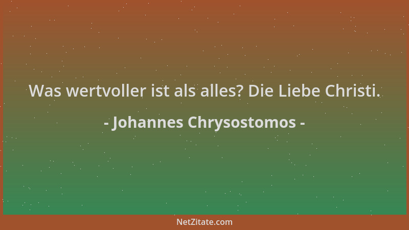 Johannes Chrysostomos - Was wertvoller ist als alles? Die Liebe Christi....
