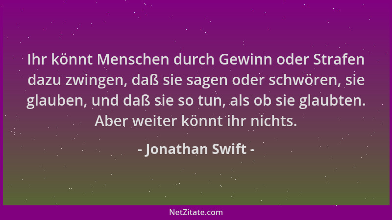 Jonathan Swift - Ihr könnt Menschen durch Gewinn oder Strafen dazu zwingen, daß sie sagen oder schwören, sie glauben, und d...