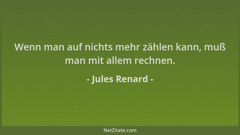 Jules Renard - Wenn man auf nichts mehr zählen kann, muß man mit allem rechnen....