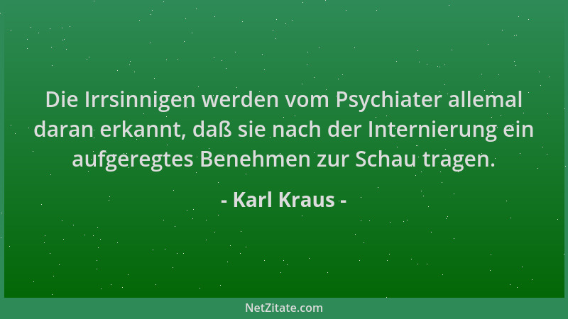 Karl Kraus - Die Irrsinnigen werden vom Psychiater allemal daran erkannt, daß sie nach der Internierung ein aufgeregtes Ben...