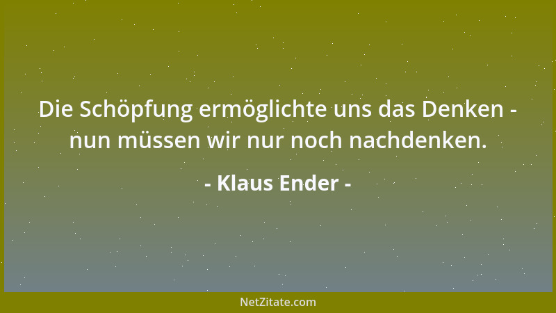 Klaus Ender - Die Schöpfung ermöglichte uns das Denken - nun müssen wir nur noch nachdenken....