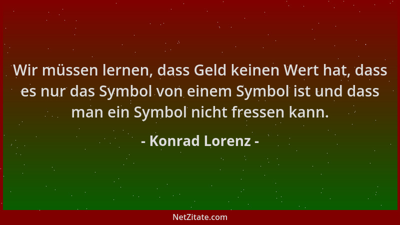 Konrad Lorenz - Wir müssen lernen, dass Geld keinen Wert hat, dass es nur das Symbol von einem Symbol ist und dass man ein...