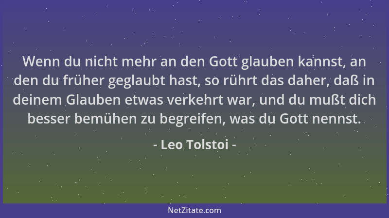 Leo Tolstoi - Wenn du nicht mehr an den Gott glauben kannst, an den du früher geglaubt hast, so rührt das daher, daß in dei...