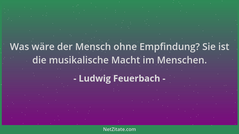 Ludwig Feuerbach - Was wäre der Mensch ohne Empfindung? Sie ist die musikalische Macht im Menschen....