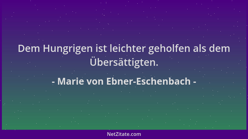 Marie von Ebner-Eschenbach - Dem Hungrigen ist leichter geholfen als dem Übersättigten....