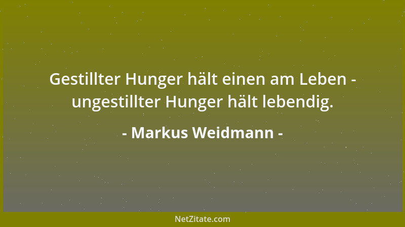 Markus Weidmann - Gestillter Hunger hält einen am Leben - ungestillter Hunger hält lebendig....