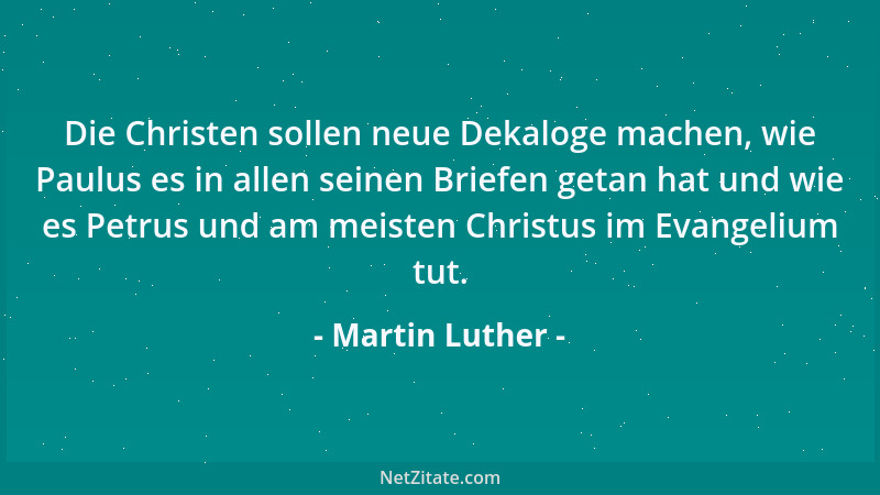 Martin Luther - Die Christen sollen neue Dekaloge machen, wie Paulus es in allen seinen Briefen getan hat und wie es Petrus...