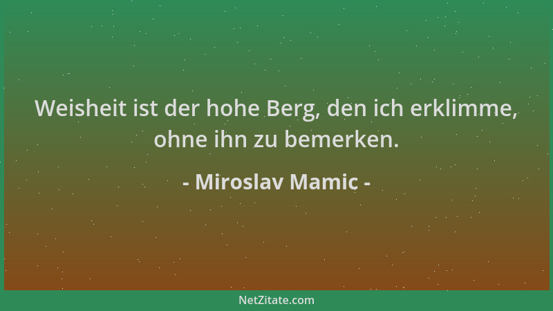 Miroslav Mamic - Weisheit ist der hohe Berg, den ich erklimme, ohne ihn zu bemerken....