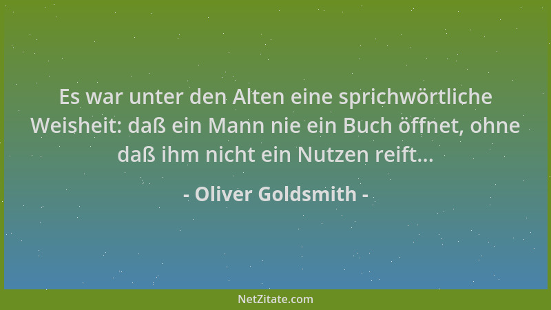 Oliver Goldsmith - Es war unter den Alten eine sprichwörtliche Weisheit: daß ein Mann nie ein Buch öffnet, ohne daß ihm nic...