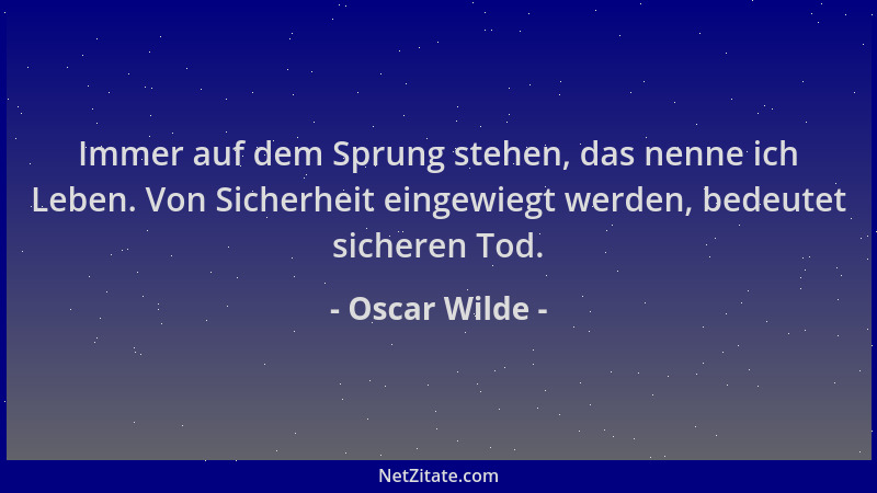 Oscar Wilde - Immer auf dem Sprung stehen, das nenne ich Leben. Von Sicherheit eingewiegt werden, bedeutet sicheren Tod....