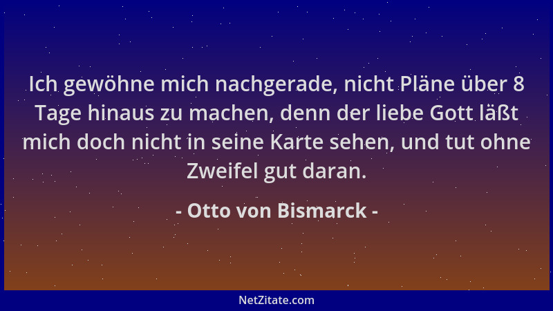 Otto von Bismarck - Ich gewöhne mich nachgerade, nicht Pläne über 8 Tage hinaus zu machen, denn der liebe Gott läßt mich do...