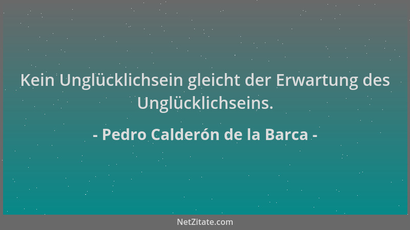 Pedro Calderón de la Barca - Kein Unglücklichsein gleicht der Erwartung des Unglücklichseins....