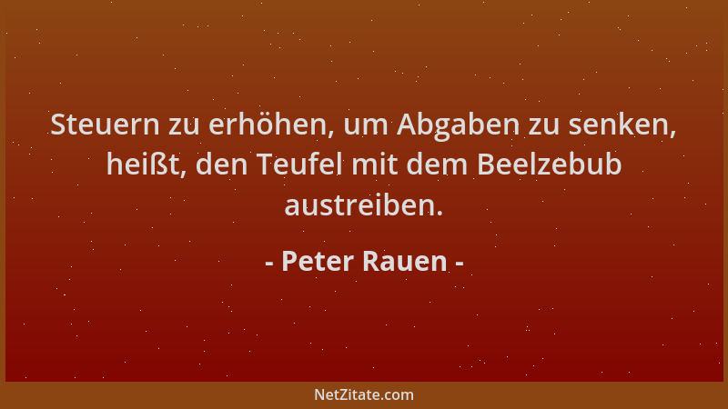 Peter Rauen - Steuern zu erhöhen, um Abgaben zu senken, heißt, den Teufel mit dem Beelzebub austreiben....