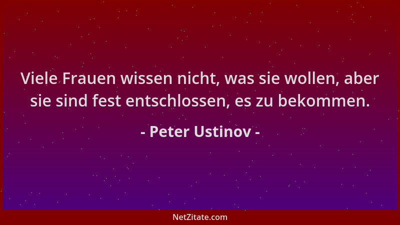 Peter Ustinov - Viele Frauen wissen nicht, was sie wollen, aber sie sind fest entschlossen, es zu bekommen....
