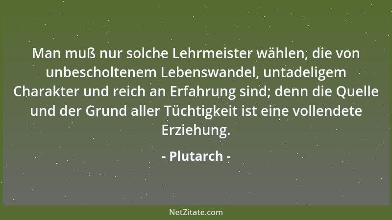 Plutarch - Man muß nur solche Lehrmeister wählen, die von unbescholtenem Lebenswandel, untadeligem Charakter und reich an E...