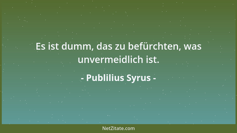 Publilius Syrus - Es ist dumm, das zu befürchten, was unvermeidlich ist....