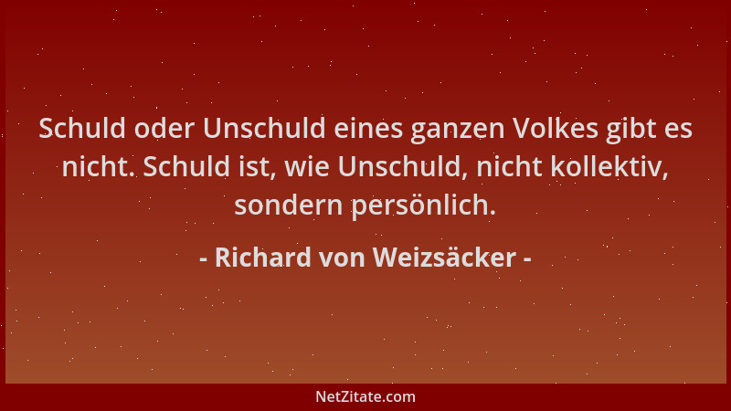 Richard von Weizsäcker - Schuld oder Unschuld eines ganzen Volkes gibt es nicht. Schuld ist, wie Unschuld, nicht kollektiv,...