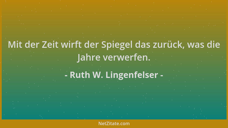 Ruth W. Lingenfelser - Mit der Zeit wirft der Spiegel das zurück, was die Jahre verwerfen....