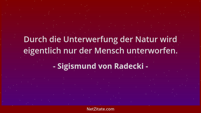 Sigismund von Radecki - Durch die Unterwerfung der Natur wird eigentlich nur der Mensch unterworfen....