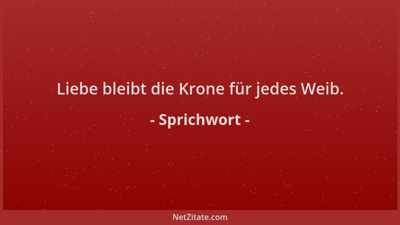 Sprichwort - Liebe bleibt die Krone für jedes Weib....
