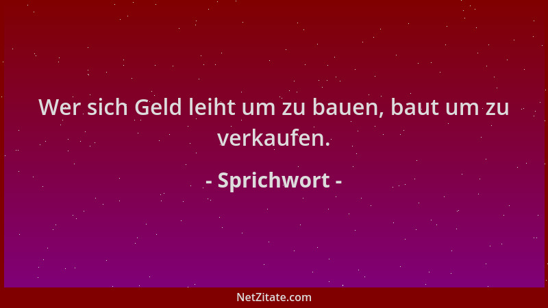 Sprichwort - Wer sich Geld leiht um zu bauen, baut um zu verkaufen....