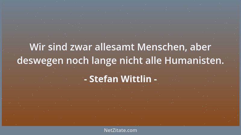 Stefan Wittlin - Wir sind zwar allesamt Menschen, aber deswegen noch lange nicht alle Humanisten....
